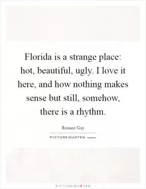 Florida is a strange place: hot, beautiful, ugly. I love it here, and how nothing makes sense but still, somehow, there is a rhythm Picture Quote #1