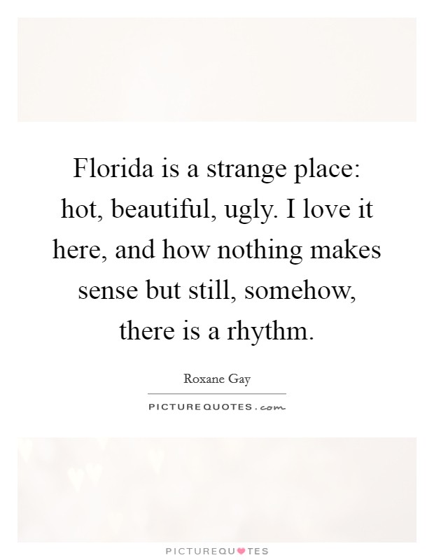 Florida is a strange place: hot, beautiful, ugly. I love it here, and how nothing makes sense but still, somehow, there is a rhythm. Picture Quote #1