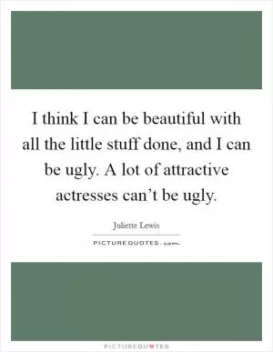 I think I can be beautiful with all the little stuff done, and I can be ugly. A lot of attractive actresses can’t be ugly Picture Quote #1