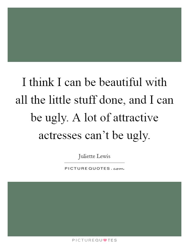 I think I can be beautiful with all the little stuff done, and I can be ugly. A lot of attractive actresses can't be ugly. Picture Quote #1