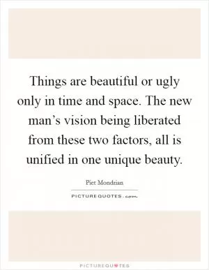 Things are beautiful or ugly only in time and space. The new man’s vision being liberated from these two factors, all is unified in one unique beauty Picture Quote #1