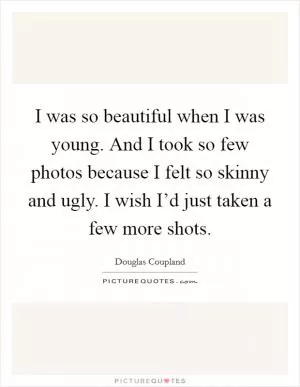 I was so beautiful when I was young. And I took so few photos because I felt so skinny and ugly. I wish I’d just taken a few more shots Picture Quote #1