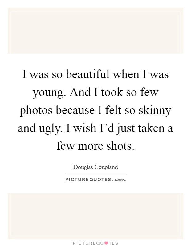 I was so beautiful when I was young. And I took so few photos because I felt so skinny and ugly. I wish I'd just taken a few more shots. Picture Quote #1