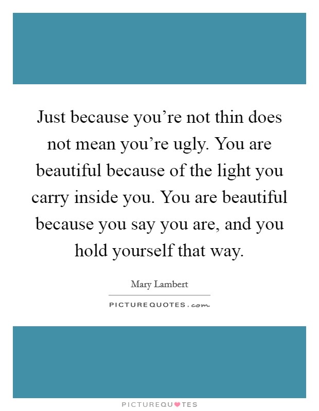 Just because you're not thin does not mean you're ugly. You are beautiful because of the light you carry inside you. You are beautiful because you say you are, and you hold yourself that way. Picture Quote #1