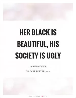 Her black is beautiful, his society is ugly Picture Quote #1