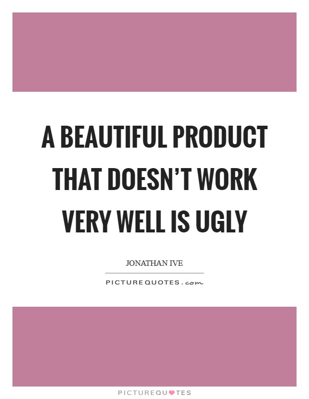 A beautiful product that doesn't work very well is ugly Picture Quote #1