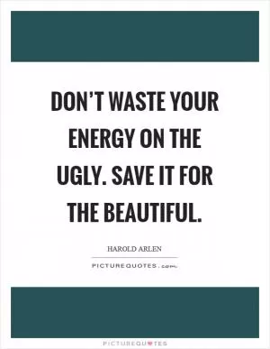 Don’t waste your energy on the ugly. Save it for the beautiful Picture Quote #1