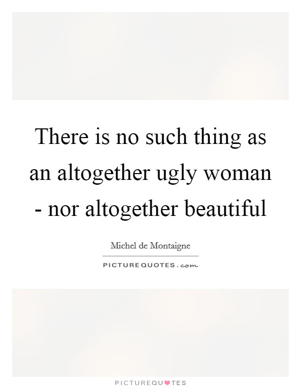 There is no such thing as an altogether ugly woman - nor altogether beautiful Picture Quote #1