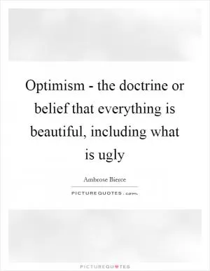 Optimism - the doctrine or belief that everything is beautiful, including what is ugly Picture Quote #1