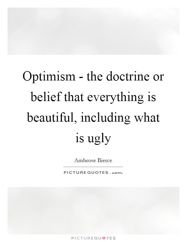Optimism - the doctrine or belief that everything is beautiful, including what is ugly Picture Quote #1