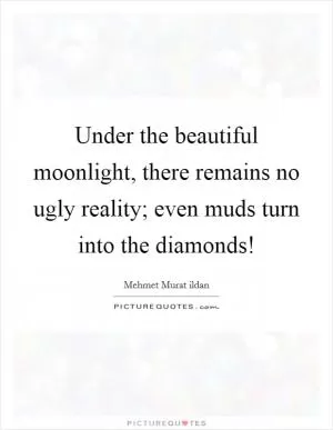 Under the beautiful moonlight, there remains no ugly reality; even muds turn into the diamonds! Picture Quote #1