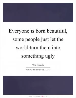 Everyone is born beautiful, some people just let the world turn them into something ugly Picture Quote #1