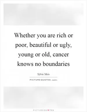 Whether you are rich or poor, beautiful or ugly, young or old, cancer knows no boundaries Picture Quote #1