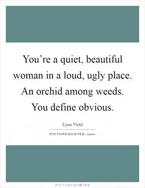 You’re a quiet, beautiful woman in a loud, ugly place. An orchid among weeds. You define obvious Picture Quote #1