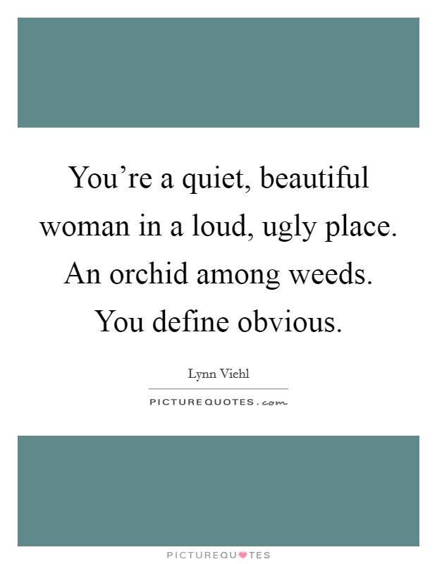 You're a quiet, beautiful woman in a loud, ugly place. An orchid among weeds. You define obvious. Picture Quote #1