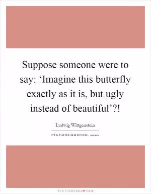 Suppose someone were to say: ‘Imagine this butterfly exactly as it is, but ugly instead of beautiful’?! Picture Quote #1