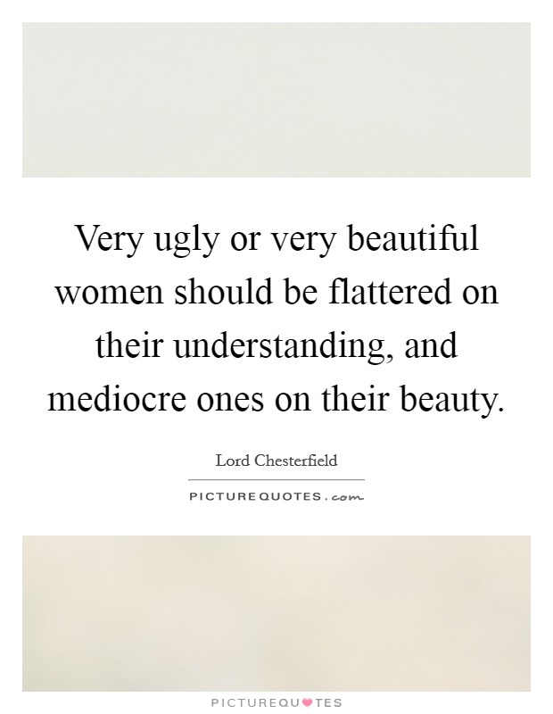 Very ugly or very beautiful women should be flattered on their understanding, and mediocre ones on their beauty. Picture Quote #1
