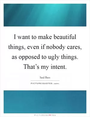 I want to make beautiful things, even if nobody cares, as opposed to ugly things. That’s my intent Picture Quote #1