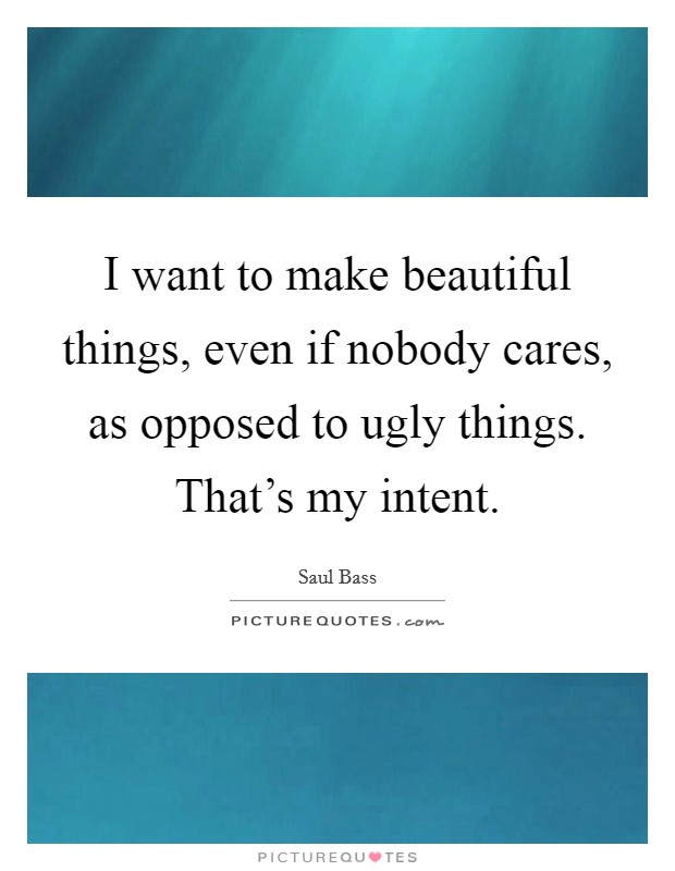 I want to make beautiful things, even if nobody cares, as opposed to ugly things. That's my intent. Picture Quote #1