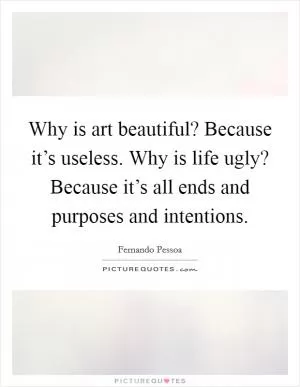 Why is art beautiful? Because it’s useless. Why is life ugly? Because it’s all ends and purposes and intentions Picture Quote #1