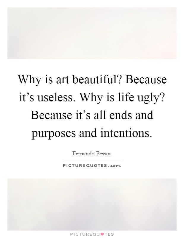 Why is art beautiful? Because it's useless. Why is life ugly? Because it's all ends and purposes and intentions. Picture Quote #1