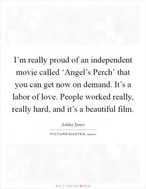 I’m really proud of an independent movie called ‘Angel’s Perch’ that you can get now on demand. It’s a labor of love. People worked really, really hard, and it’s a beautiful film Picture Quote #1