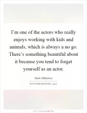 I’m one of the actors who really enjoys working with kids and animals, which is always a no go. There’s something beautiful about it because you tend to forget yourself as an actor Picture Quote #1