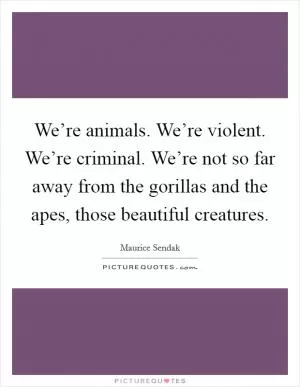 We’re animals. We’re violent. We’re criminal. We’re not so far away from the gorillas and the apes, those beautiful creatures Picture Quote #1