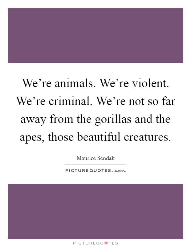 We're animals. We're violent. We're criminal. We're not so far away from the gorillas and the apes, those beautiful creatures. Picture Quote #1