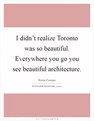 I didn’t realize Toronto was so beautiful. Everywhere you go you see beautiful architecture Picture Quote #1