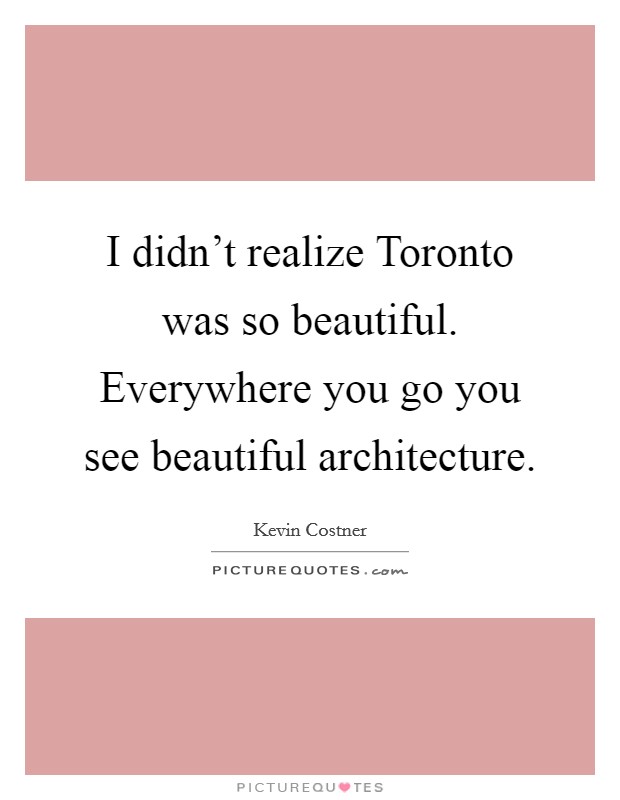 I didn't realize Toronto was so beautiful. Everywhere you go you see beautiful architecture. Picture Quote #1