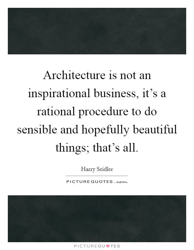 Architecture is not an inspirational business, it's a rational procedure to do sensible and hopefully beautiful things; that's all. Picture Quote #1