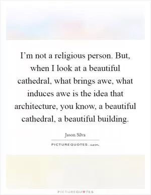 I’m not a religious person. But, when I look at a beautiful cathedral, what brings awe, what induces awe is the idea that architecture, you know, a beautiful cathedral, a beautiful building Picture Quote #1