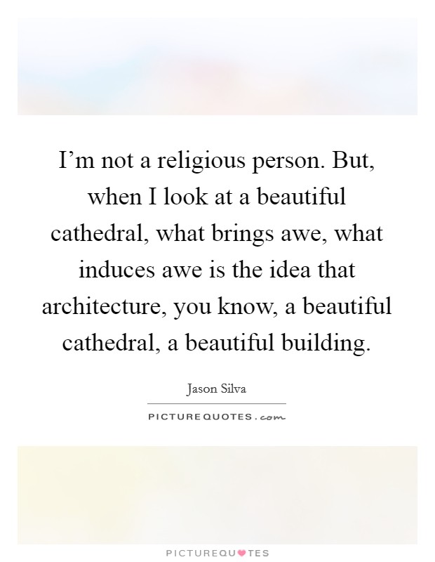 I'm not a religious person. But, when I look at a beautiful cathedral, what brings awe, what induces awe is the idea that architecture, you know, a beautiful cathedral, a beautiful building. Picture Quote #1