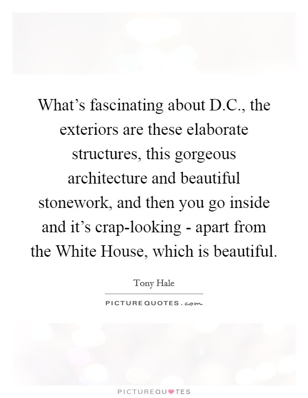 What's fascinating about D.C., the exteriors are these elaborate structures, this gorgeous architecture and beautiful stonework, and then you go inside and it's crap-looking - apart from the White House, which is beautiful. Picture Quote #1