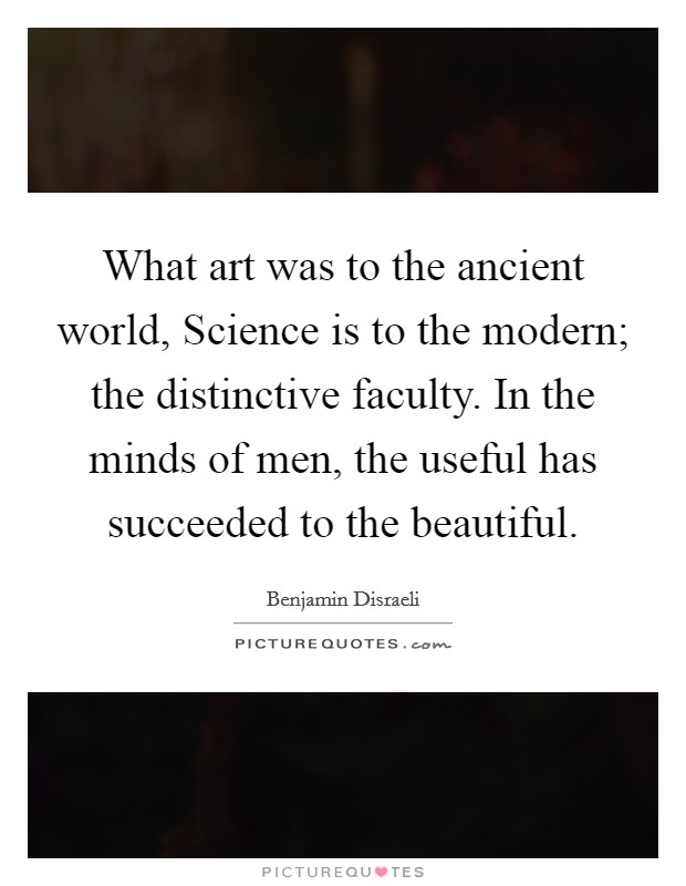 What art was to the ancient world, Science is to the modern; the distinctive faculty. In the minds of men, the useful has succeeded to the beautiful. Picture Quote #1