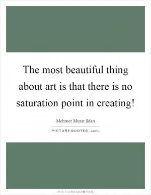 The most beautiful thing about art is that there is no saturation point in creating! Picture Quote #1