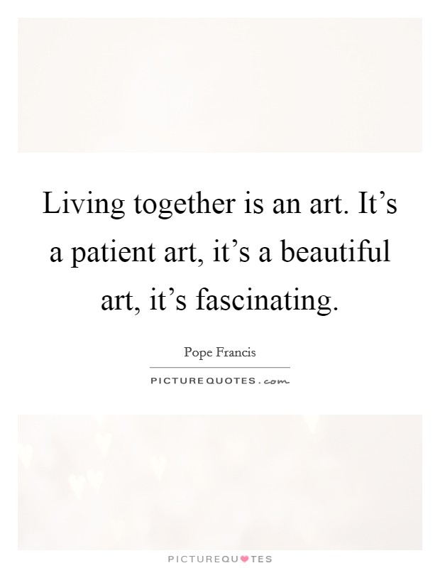 Living together is an art. It's a patient art, it's a beautiful art, it's fascinating. Picture Quote #1