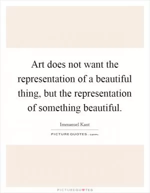 Art does not want the representation of a beautiful thing, but the representation of something beautiful Picture Quote #1
