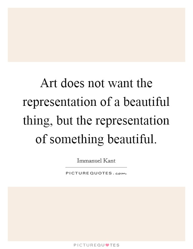 Art does not want the representation of a beautiful thing, but the representation of something beautiful. Picture Quote #1
