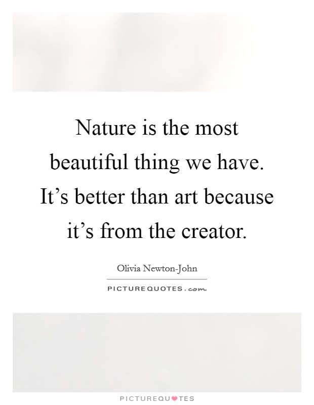 Nature is the most beautiful thing we have. It's better than art because it's from the creator. Picture Quote #1