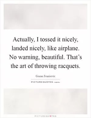 Actually, I tossed it nicely, landed nicely, like airplane. No warning, beautiful. That’s the art of throwing racquets Picture Quote #1