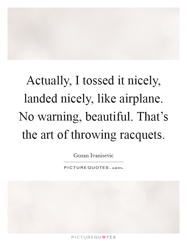 Actually, I tossed it nicely, landed nicely, like airplane. No warning, beautiful. That's the art of throwing racquets. Picture Quote #1