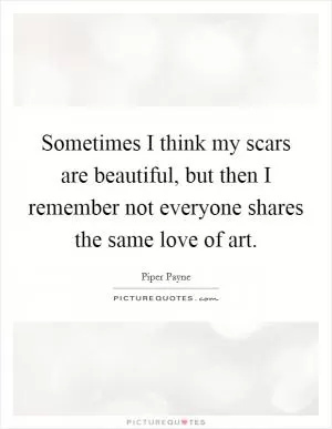 Sometimes I think my scars are beautiful, but then I remember not everyone shares the same love of art Picture Quote #1