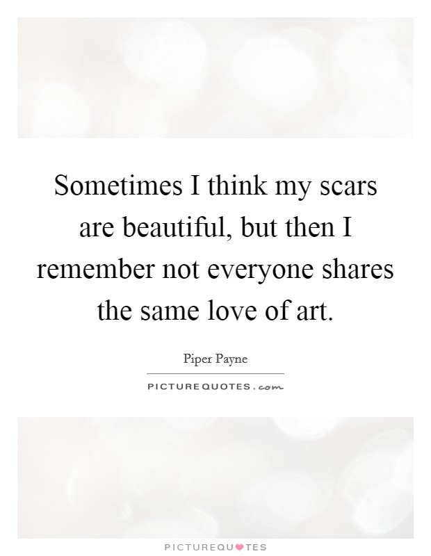 Sometimes I think my scars are beautiful, but then I remember not everyone shares the same love of art. Picture Quote #1
