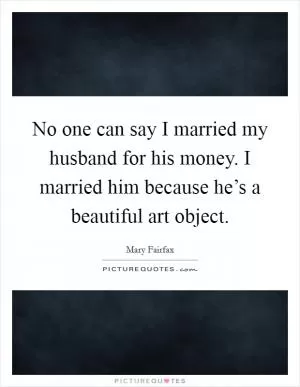 No one can say I married my husband for his money. I married him because he’s a beautiful art object Picture Quote #1