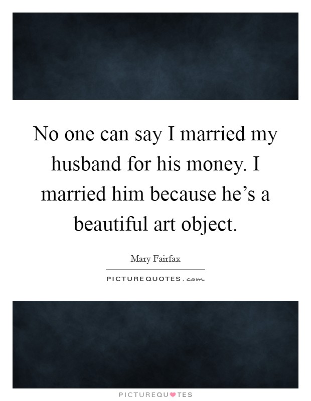 No one can say I married my husband for his money. I married him because he's a beautiful art object. Picture Quote #1