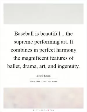 Baseball is beautiful....the supreme performing art. It combines in perfect harmony the magnificent features of ballet, drama, art, and ingenuity Picture Quote #1