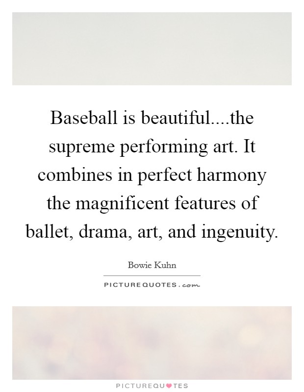 Baseball is beautiful....the supreme performing art. It combines in perfect harmony the magnificent features of ballet, drama, art, and ingenuity. Picture Quote #1