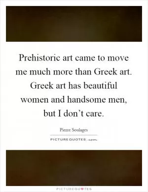 Prehistoric art came to move me much more than Greek art. Greek art has beautiful women and handsome men, but I don’t care Picture Quote #1